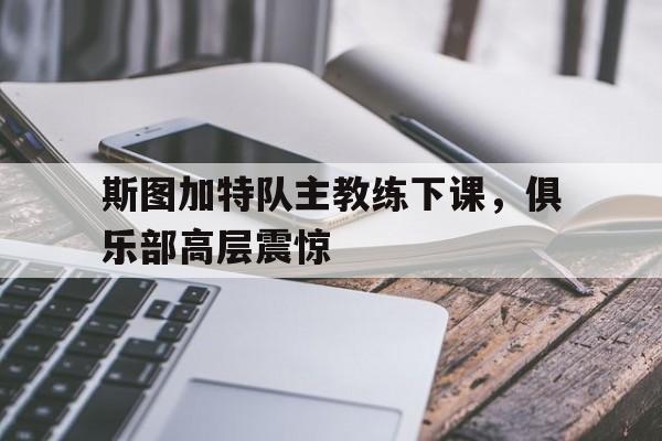 关于斯图加特队主教练下课，俱乐部高层震惊的信息