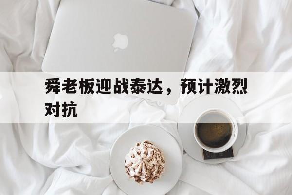 舜老板迎战泰达，预计激烈对抗的简单介绍