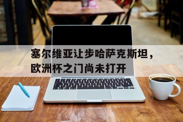 塞尔维亚让步哈萨克斯坦，欧洲杯之门尚未打开